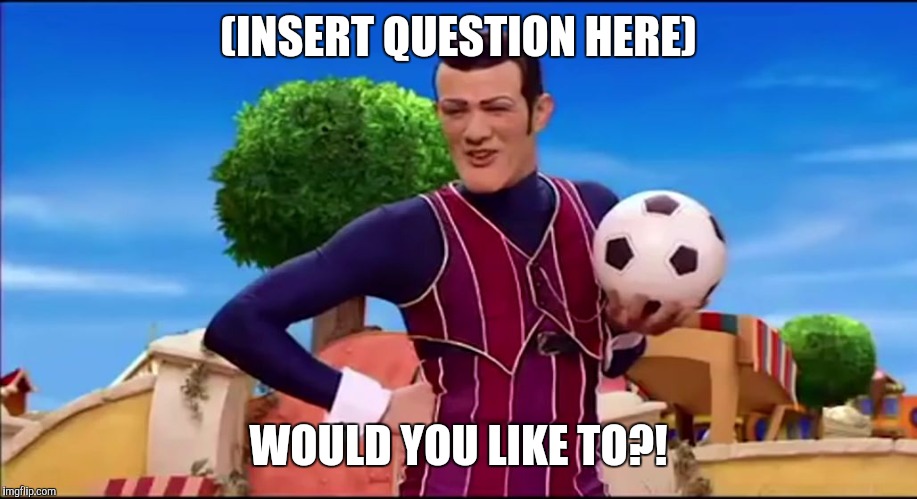 ROBBIE ROTTEN "WOULD YOU LIKE TO..." | (INSERT QUESTION HERE); WOULD YOU LIKE TO?! | image tagged in robbie rotten would you like to | made w/ Imgflip meme maker
