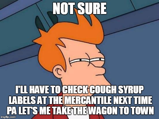 Futurama Fry Meme | NOT SURE I'LL HAVE TO CHECK COUGH SYRUP LABELS AT THE MERCANTILE NEXT TIME PA LET'S ME TAKE THE WAGON TO TOWN | image tagged in memes,futurama fry | made w/ Imgflip meme maker