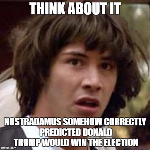 Conspiracy Keanu | THINK ABOUT IT; NOSTRADAMUS SOMEHOW CORRECTLY PREDICTED DONALD TRUMP WOULD WIN THE ELECTION | image tagged in memes,conspiracy keanu | made w/ Imgflip meme maker