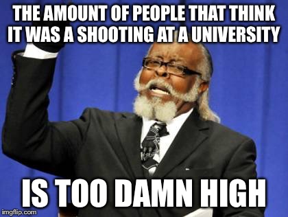 Too Damn High Meme | THE AMOUNT OF PEOPLE THAT THINK IT WAS A SHOOTING AT A UNIVERSITY; IS TOO DAMN HIGH | image tagged in memes,too damn high | made w/ Imgflip meme maker