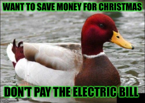 Malicious Advice Mallard | WANT TO SAVE MONEY FOR CHRISTMAS; DON'T PAY THE ELECTRIC BILL | image tagged in memes,malicious advice mallard | made w/ Imgflip meme maker