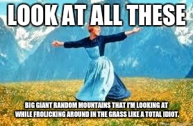 Look At All These | LOOK AT ALL THESE; BIG GIANT RANDOM MOUNTAINS THAT I'M LOOKING AT WHILE FROLICKING AROUND IN THE GRASS LIKE A TOTAL IDIOT. | image tagged in memes,look at all these | made w/ Imgflip meme maker