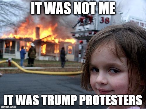 Disaster Girl | IT WAS NOT ME; IT WAS TRUMP PROTESTERS | image tagged in memes,disaster girl | made w/ Imgflip meme maker