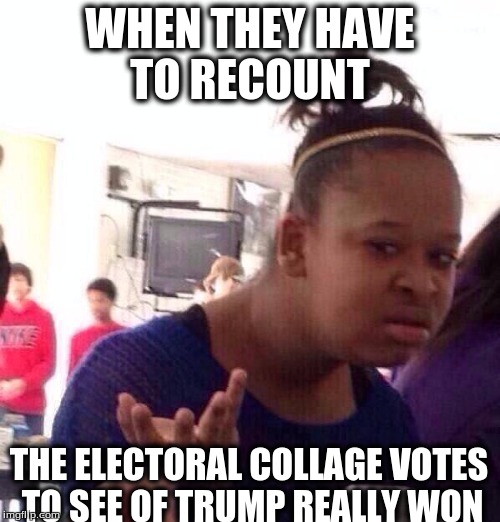 Black Girl Wat | WHEN THEY HAVE TO RECOUNT; THE ELECTORAL COLLAGE VOTES TO SEE OF TRUMP REALLY WON | image tagged in memes,black girl wat | made w/ Imgflip meme maker