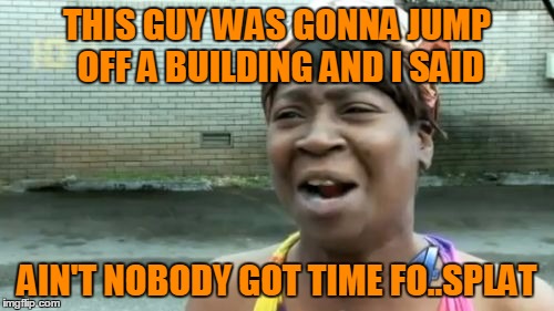 Trying to save Sweet Brown over here. | THIS GUY WAS GONNA JUMP OFF A BUILDING AND I SAID; AIN'T NOBODY GOT TIME FO..SPLAT | image tagged in memes,aint nobody got time for that | made w/ Imgflip meme maker