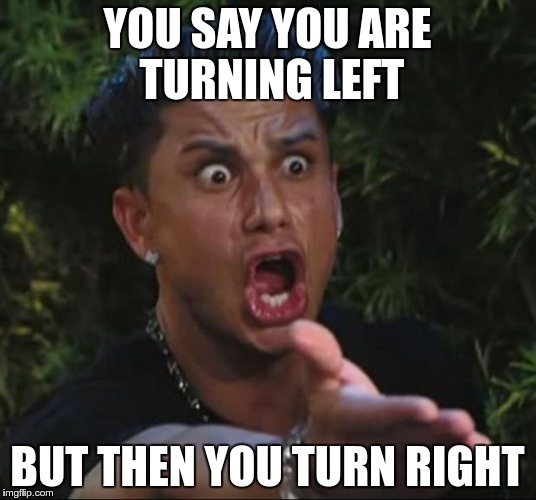 DJ Pauly D |  YOU SAY YOU ARE TURNING LEFT; BUT THEN YOU TURN RIGHT | image tagged in memes,dj pauly d | made w/ Imgflip meme maker