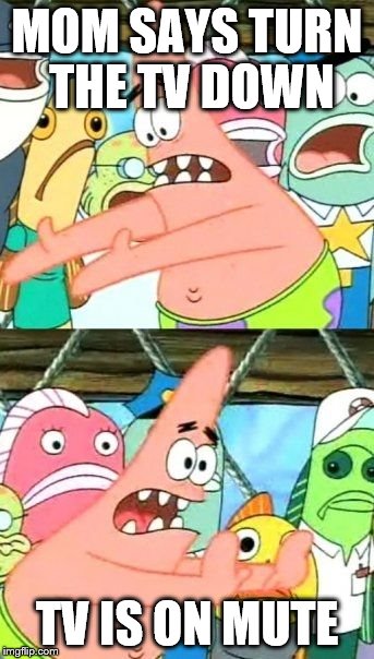 Put It Somewhere Else Patrick | MOM SAYS TURN THE TV DOWN; TV IS ON MUTE | image tagged in memes,put it somewhere else patrick | made w/ Imgflip meme maker