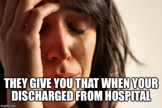 First World Problems Meme | THEY GIVE YOU THAT WHEN YOUR DISCHARGED FROM HOSPITAL | image tagged in memes,first world problems | made w/ Imgflip meme maker