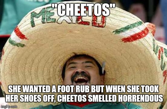 Happy Mexican | "CHEETOS"; SHE WANTED A FOOT RUB BUT WHEN SHE TOOK HER SHOES OFF, CHEETOS SMELLED HORRENDOUS | image tagged in happy mexican | made w/ Imgflip meme maker