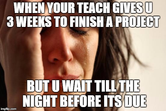 First World Problems Meme | WHEN YOUR TEACH GIVES U 3 WEEKS TO FINISH A PROJECT; BUT U WAIT TILL THE NIGHT BEFORE ITS DUE | image tagged in memes,first world problems | made w/ Imgflip meme maker