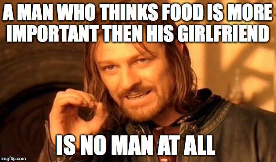 One Does Not Simply | A MAN WHO THINKS FOOD IS MORE IMPORTANT THEN HIS GIRLFRIEND; IS NO MAN AT ALL | image tagged in memes,one does not simply | made w/ Imgflip meme maker