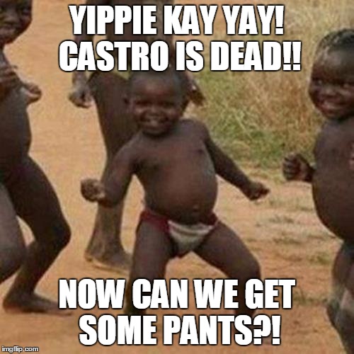 Third World Success Kid | YIPPIE KAY YAY! CASTRO IS DEAD!! NOW CAN WE GET SOME PANTS?! | image tagged in memes,third world success kid | made w/ Imgflip meme maker