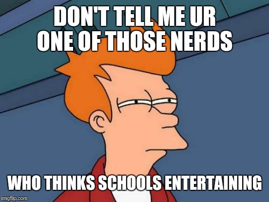 Futurama Fry Meme | DON'T TELL ME UR ONE OF THOSE NERDS WHO THINKS SCHOOLS ENTERTAINING | image tagged in memes,futurama fry | made w/ Imgflip meme maker