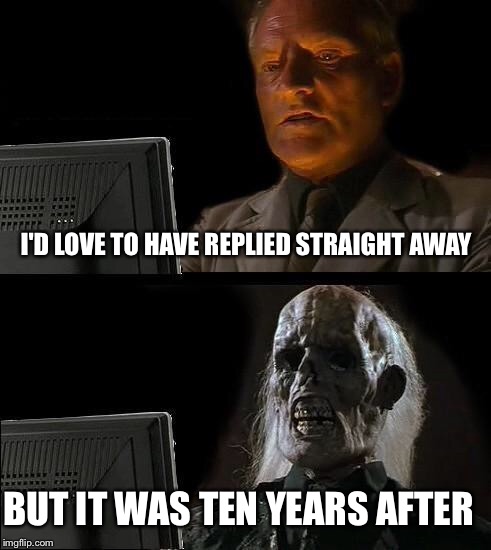 I'll Just Wait Here Meme | I'D LOVE TO HAVE REPLIED STRAIGHT AWAY BUT IT WAS TEN YEARS AFTER | image tagged in memes,ill just wait here | made w/ Imgflip meme maker