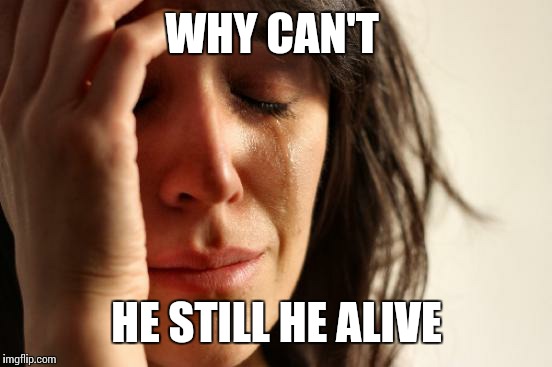First World Problems Meme | WHY CAN'T HE STILL HE ALIVE | image tagged in memes,first world problems | made w/ Imgflip meme maker