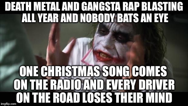 And everybody loses their minds Meme | DEATH METAL AND GANGSTA RAP BLASTING ALL YEAR AND NOBODY BATS AN EYE; ONE CHRISTMAS SONG COMES ON THE RADIO AND EVERY DRIVER ON THE ROAD LOSES THEIR MIND | image tagged in memes,and everybody loses their minds | made w/ Imgflip meme maker