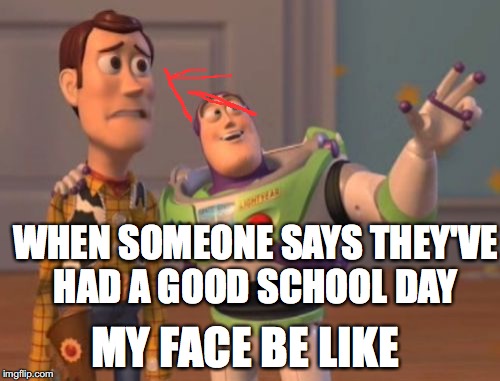X, X Everywhere Meme | WHEN SOMEONE SAYS THEY'VE HAD A GOOD SCHOOL DAY MY FACE BE LIKE | image tagged in memes,x x everywhere | made w/ Imgflip meme maker