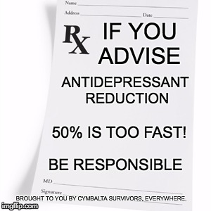 Prescription  |  IF YOU ADVISE; ANTIDEPRESSANT REDUCTION; 50% IS TOO FAST! BE RESPONSIBLE; BROUGHT TO YOU BY CYMBALTA SURVIVORS, EVERYWHERE. | image tagged in prescription | made w/ Imgflip meme maker