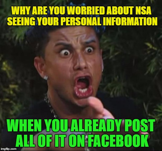 Worried about personal information |  WHY ARE YOU WORRIED ABOUT NSA SEEING YOUR PERSONAL INFORMATION; WHEN YOU ALREADY POST ALL OF IT ON FACEBOOK | image tagged in memes,dj pauly d,funny,nsa,facebook,humor | made w/ Imgflip meme maker