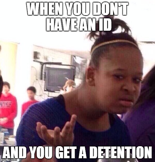 Black Girl Wat | WHEN YOU DON'T HAVE AN ID; AND YOU GET A DETENTION | image tagged in memes,black girl wat | made w/ Imgflip meme maker