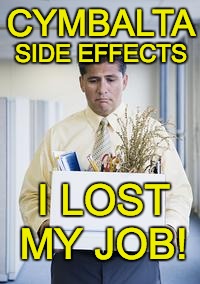 laid off work boxed box job  | CYMBALTA; SIDE EFFECTS; I LOST MY JOB! | image tagged in laid off work boxed box job | made w/ Imgflip meme maker