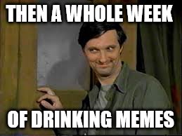 THEN A WHOLE WEEK OF DRINKING MEMES | made w/ Imgflip meme maker