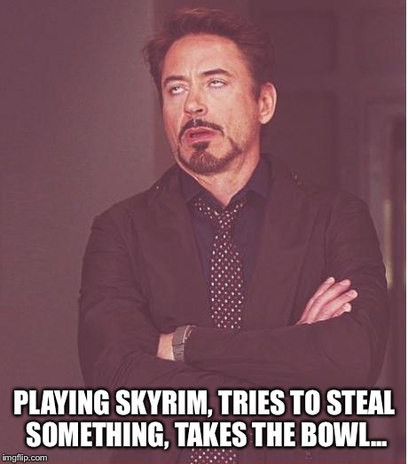 Only gamers get it.  | PLAYING SKYRIM, TRIES TO STEAL SOMETHING, TAKES THE BOWL... | image tagged in memes,face you make robert downey jr | made w/ Imgflip meme maker