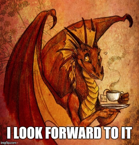 Dragon drinking tea | I LOOK FORWARD TO IT | image tagged in dragon drinking tea | made w/ Imgflip meme maker