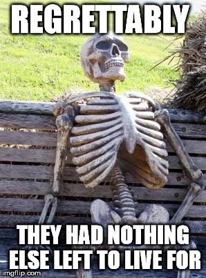 Waiting Skeleton Meme | REGRETTABLY THEY HAD NOTHING ELSE LEFT TO LIVE FOR | image tagged in memes,waiting skeleton | made w/ Imgflip meme maker