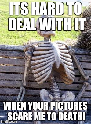 Waiting Skeleton Meme | ITS HARD TO DEAL WITH IT WHEN YOUR PICTURES SCARE ME TO DEATH! | image tagged in memes,waiting skeleton | made w/ Imgflip meme maker
