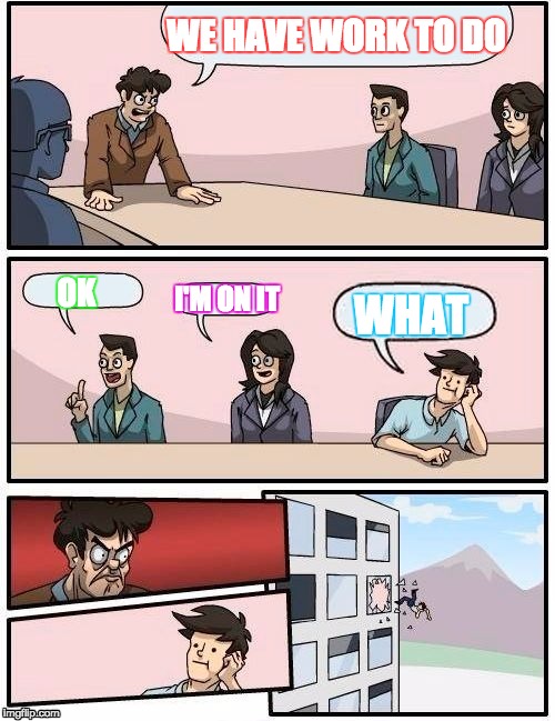 Boardroom Meeting Suggestion Meme | WE HAVE WORK TO DO; OK; I'M ON IT; WHAT | image tagged in memes,boardroom meeting suggestion | made w/ Imgflip meme maker