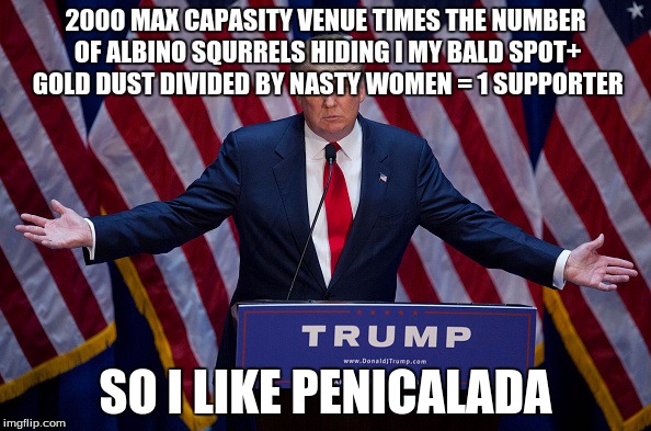 Donald Trump | 2000 MAX CAPASITY VENUE TIMES THE NUMBER OF ALBINO SQURRELS HIDING I MY BALD SPOT+ GOLD DUST DIVIDED BY NASTY WOMEN = 1 SUPPORTER; SO I LIKE PENICALADA | image tagged in donald trump | made w/ Imgflip meme maker