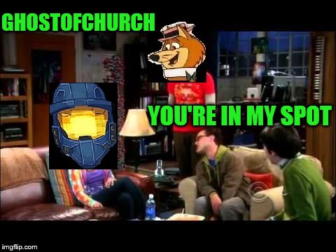 I leave for a week...... | GHOSTOFCHURCH; YOU'RE IN MY SPOT | image tagged in sheldon cooper,ghostofchurch,hokeewolf | made w/ Imgflip meme maker
