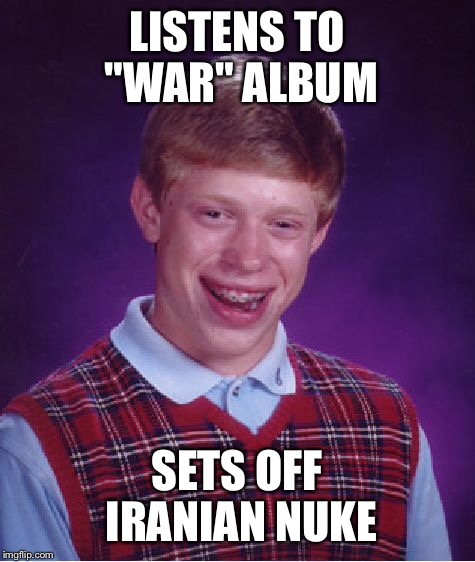 Bad Luck Brian Meme | LISTENS TO "WAR" ALBUM SETS OFF IRANIAN NUKE | image tagged in memes,bad luck brian | made w/ Imgflip meme maker