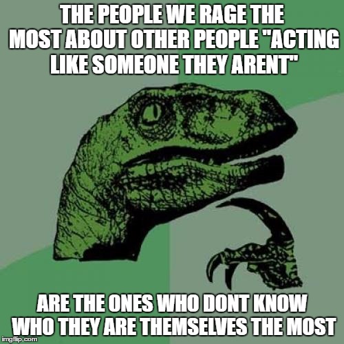 Philosoraptor Meme | THE PEOPLE WE RAGE THE MOST ABOUT OTHER PEOPLE "ACTING LIKE SOMEONE THEY ARENT"; ARE THE ONES WHO DONT KNOW WHO THEY ARE THEMSELVES THE MOST | image tagged in memes,philosoraptor | made w/ Imgflip meme maker