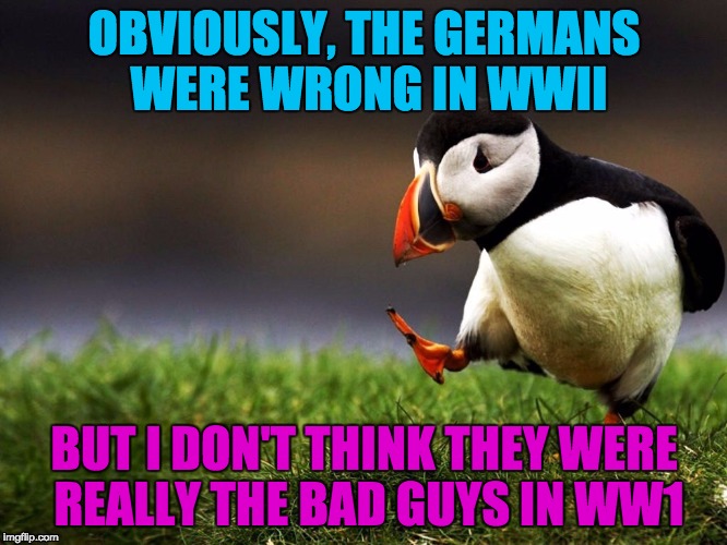 Unpopular Opinion Puffin  | OBVIOUSLY, THE GERMANS WERE WRONG IN WWII; BUT I DON'T THINK THEY WERE REALLY THE BAD GUYS IN WW1 | image tagged in unpopular opinion puffin | made w/ Imgflip meme maker