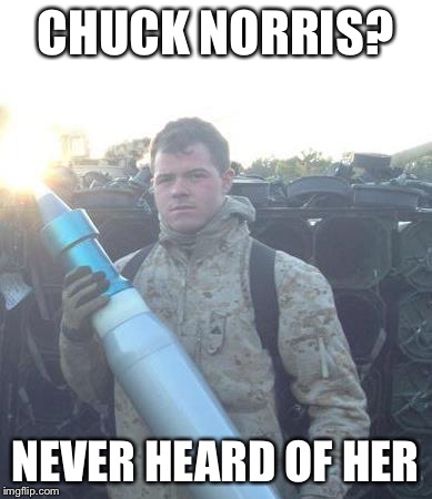 Military  | CHUCK NORRIS? NEVER HEARD OF HER | image tagged in military | made w/ Imgflip meme maker