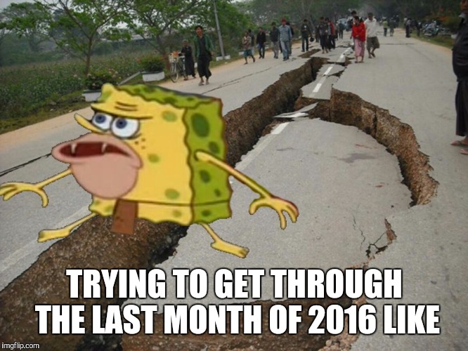 2016 | TRYING TO GET THROUGH THE LAST MONTH OF 2016 LIKE | image tagged in 2016,caveman spongebob,earthquake | made w/ Imgflip meme maker