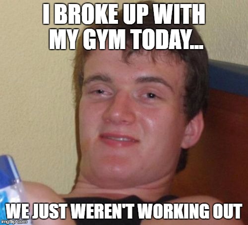 10 Guy Meme | I BROKE UP WITH MY GYM TODAY... WE JUST WEREN'T WORKING OUT | image tagged in memes,10 guy | made w/ Imgflip meme maker