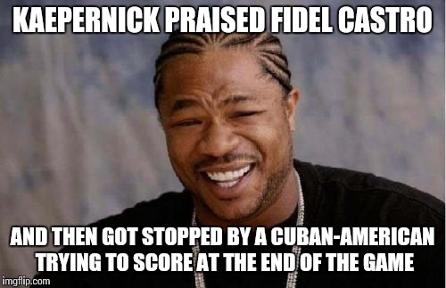 Yo Dawg Heard You Meme | KAEPERNICK PRAISED FIDEL CASTRO; AND THEN GOT STOPPED BY A CUBAN-AMERICAN TRYING TO SCORE AT THE END OF THE GAME | image tagged in memes,yo dawg heard you | made w/ Imgflip meme maker