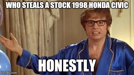Heard about someone's Civic being stolen on Black Friday | WHO STEALS A STOCK 1998 HONDA CIVIC; HONESTLY | image tagged in memes,austin powers honestly | made w/ Imgflip meme maker