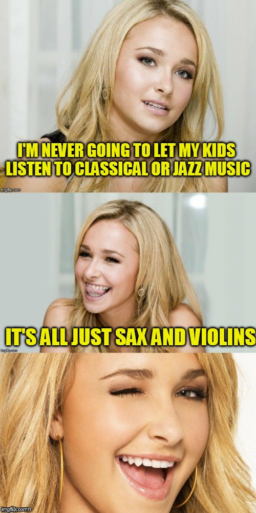 Bad Pun Hayden Panettiere |  I'M NEVER GOING TO LET MY KIDS LISTEN TO CLASSICAL OR JAZZ MUSIC; IT'S ALL JUST SAX AND VIOLINS | image tagged in bad pun hayden panettiere | made w/ Imgflip meme maker