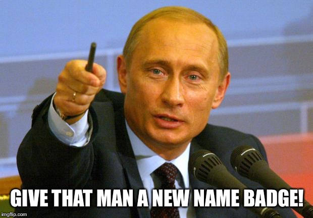 Good Guy Putin Meme | GIVE THAT MAN A NEW NAME BADGE! | image tagged in memes,good guy putin | made w/ Imgflip meme maker