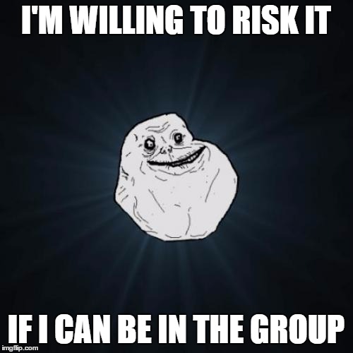 I'M WILLING TO RISK IT IF I CAN BE IN THE GROUP | made w/ Imgflip meme maker