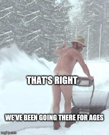  snow blower man | THAT'S RIGHT WE'VE BEEN GOING THERE FOR AGES | image tagged in snow blower man | made w/ Imgflip meme maker