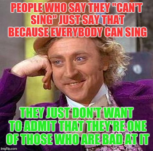 It's not that you can't sing, you're just not good at it. | PEOPLE WHO SAY THEY "CAN'T SING" JUST SAY THAT BECAUSE EVERYBODY CAN SING; THEY JUST DON'T WANT TO ADMIT THAT THEY'RE ONE OF THOSE WHO ARE BAD AT IT | image tagged in memes,creepy condescending wonka | made w/ Imgflip meme maker