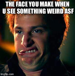 yup | THE FACE YOU MAKE WHEN U SEE SOMETHING WEIRD ASF | image tagged in yup | made w/ Imgflip meme maker