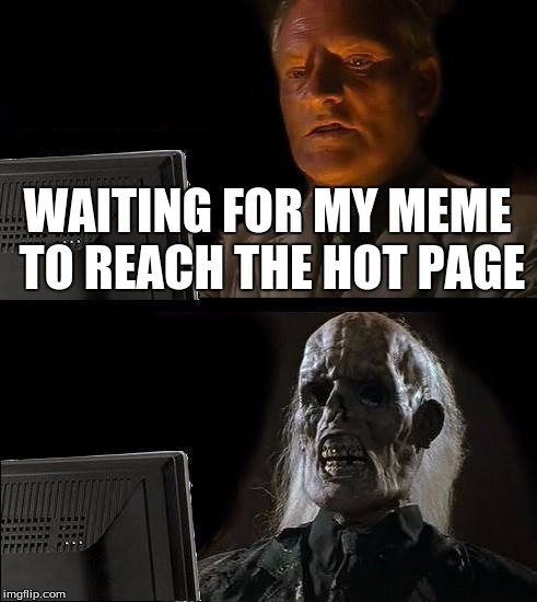 Am I There Yet?
 | WAITING FOR MY MEME TO REACH THE HOT PAGE | image tagged in memes,ill just wait here,still waiting,funny,please,dead | made w/ Imgflip meme maker