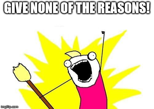 X All The Y Meme | GIVE NONE OF THE REASONS! | image tagged in memes,x all the y | made w/ Imgflip meme maker