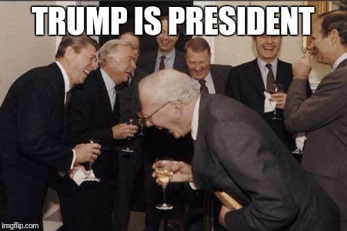 Laughing Men In Suits Meme | TRUMP IS PRESIDENT | image tagged in memes,laughing men in suits | made w/ Imgflip meme maker